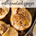 Baked Pears in a round baking dish with just the bottom corner of the pan showing. The pears are topped with a sprinkle of granola and garnished with a piece of candied ginger. Text overlay reads: Baked Pears with candied ginger.